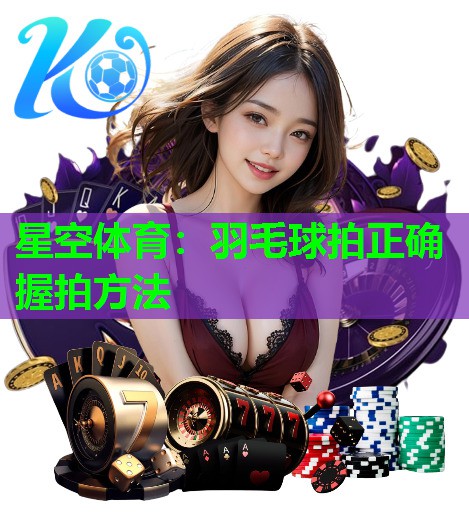 星空体育：羽毛球拍正确握拍方法