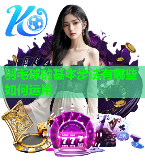 羽毛球的基本步法有哪些如何运用