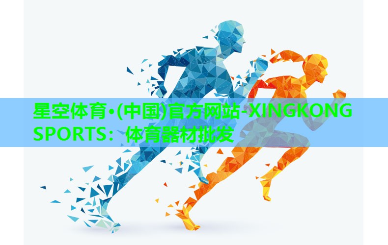 星空体育·(中国)官方网站-XINGKONG SPORTS：体育器材批发