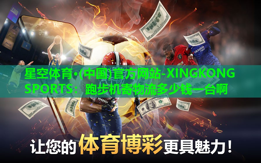 星空体育·(中国)官方网站-XINGKONG SPORTS：跑步机寄物流多少钱一台啊