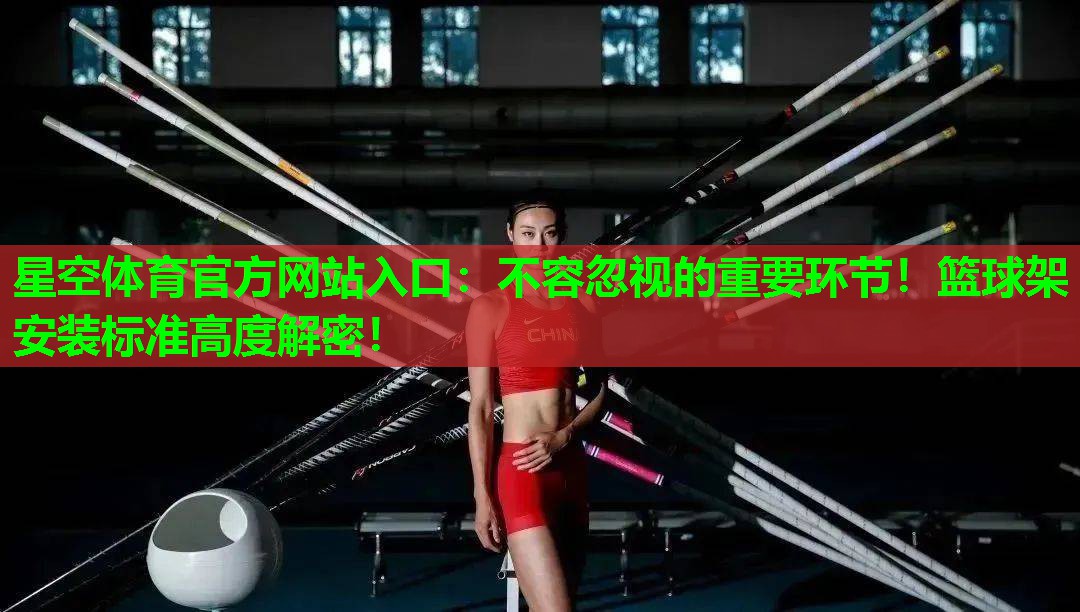 星空体育官方网站入口：不容忽视的重要环节！篮球架安装标准高度解密！