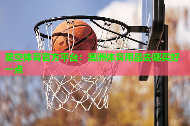 星空体育官方平台：澳洲体育用品去哪买好一点