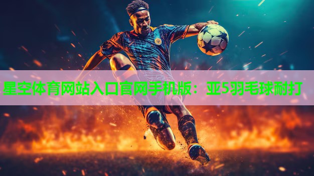 星空体育网站入口官网手机版：亚5羽毛球耐打