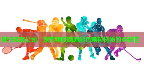 星空体育公司：探索塑胶跑道彩色颗粒材质的多样性
