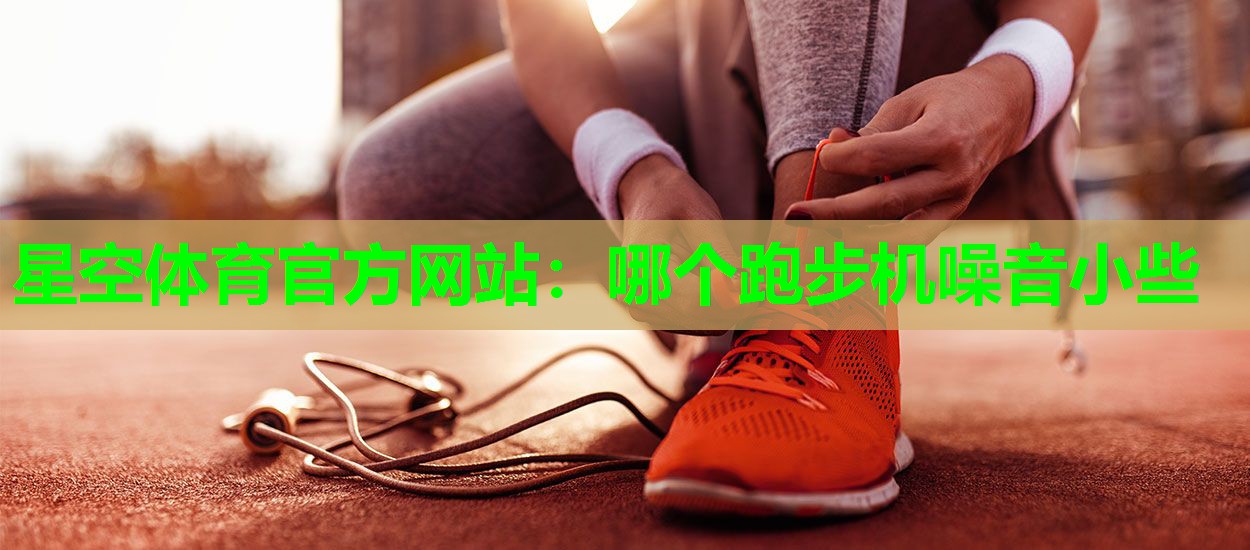 星空体育官方网站：哪个跑步机噪音小些