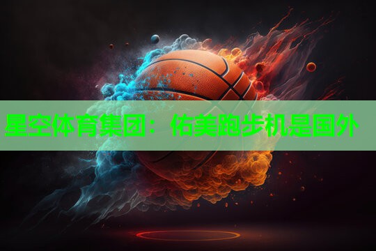 星空体育集团：佑美跑步机是国外