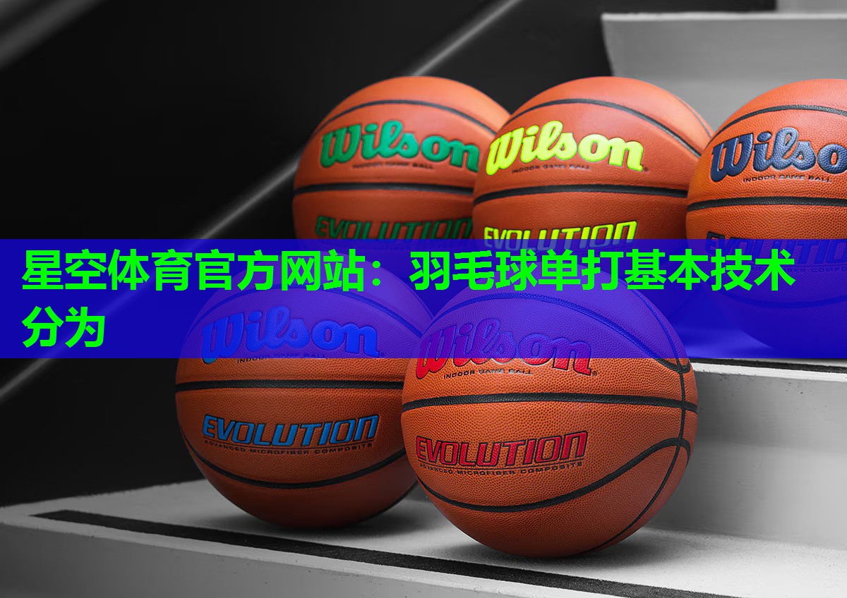 星空体育官方网站：羽毛球单打基本技术分为