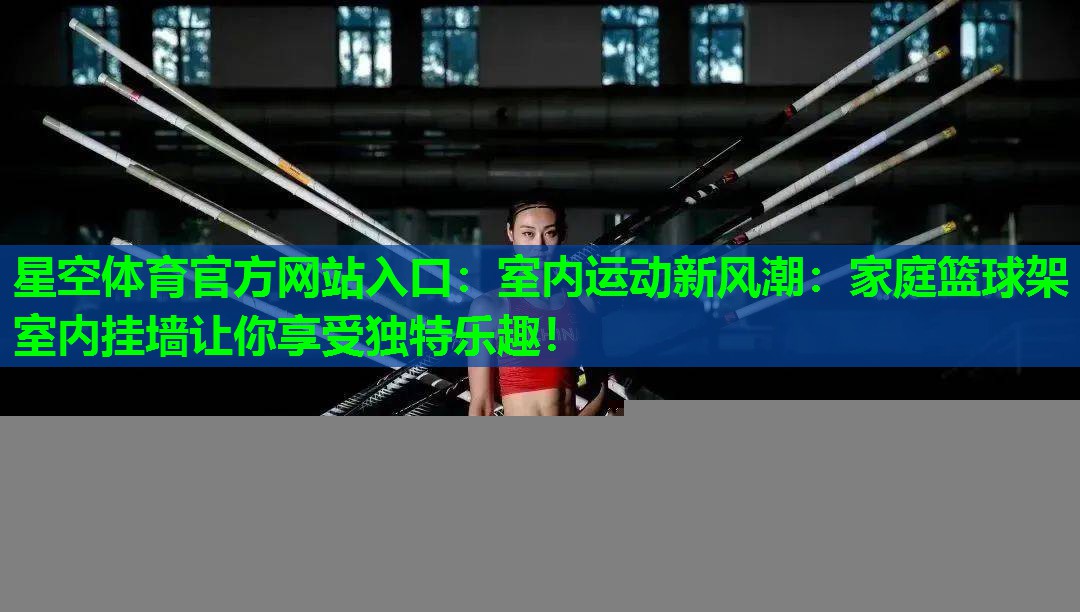 星空体育官方网站入口：室内运动新风潮：家庭篮球架室内挂墙让你享受独特乐趣！