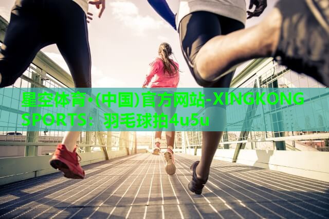 星空体育·(中国)官方网站-XINGKONG SPORTS：羽毛球拍4u5u