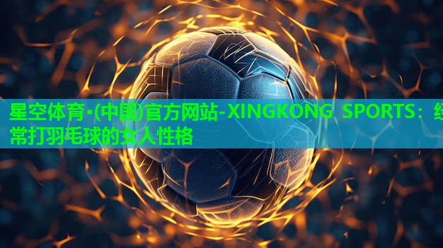 星空体育·(中国)官方网站-XINGKONG SPORTS：经常打羽毛球的女人性格