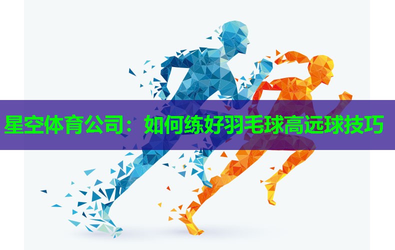 星空体育公司：如何练好羽毛球高远球技巧