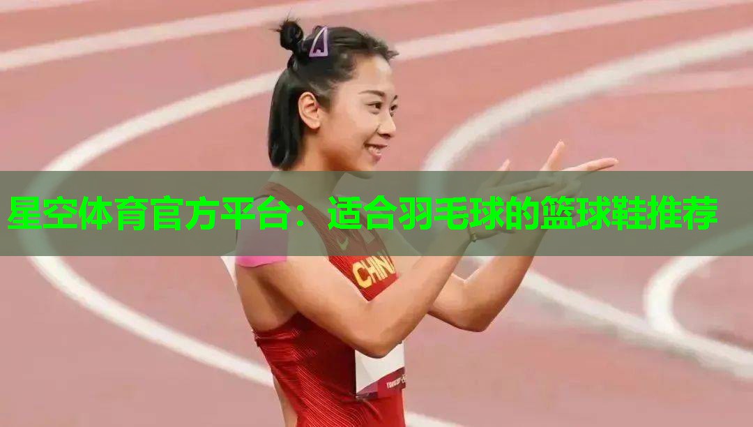 星空体育官方平台：适合羽毛球的篮球鞋推荐