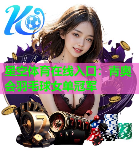 星空体育在线入口：青奥会羽毛球女单冠军
