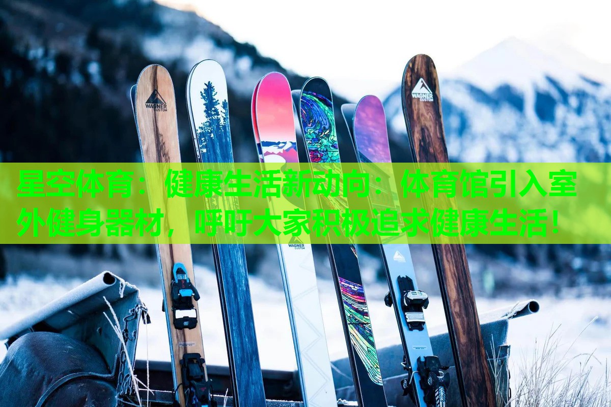 健康生活新动向：体育馆引入室外健身器材，呼吁大家积极追求健康生活！