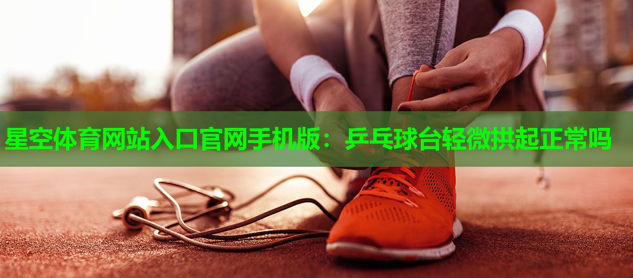 乒乓球台轻微拱起正常吗