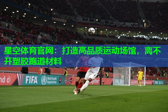 打造高品质运动场馆，离不开塑胶跑道材料