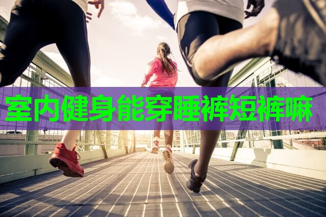 室内健身能穿睡裤短裤嘛