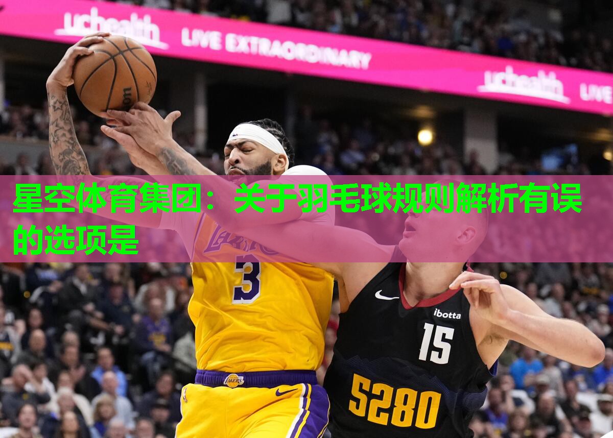 关于羽毛球规则解析有误的选项是
