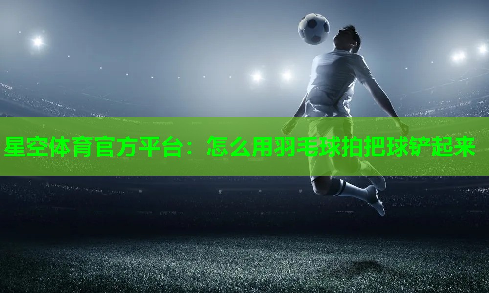 怎么用羽毛球拍把球铲起来