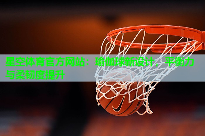 瑜伽球新设计，平衡力与柔韧度提升