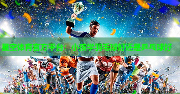 小孩学羽毛球好还是乒乓球好