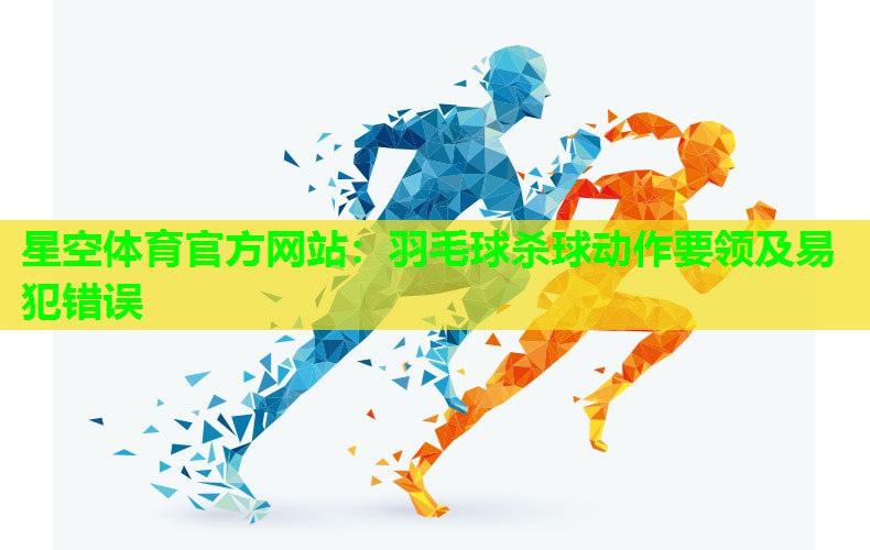 羽毛球杀球动作要领及易犯错误
