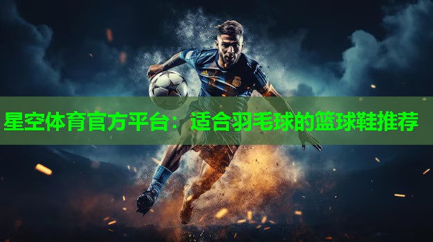 适合羽毛球的篮球鞋推荐